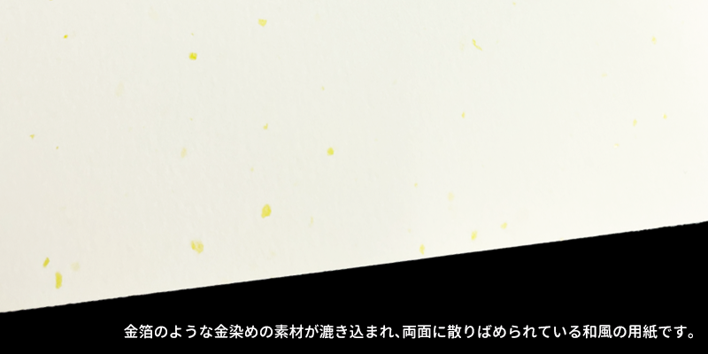 金箔のような金染め素材の破片が漉き込まれて散りばめられている、豪華さと華麗さを持たせた和風の用紙です。