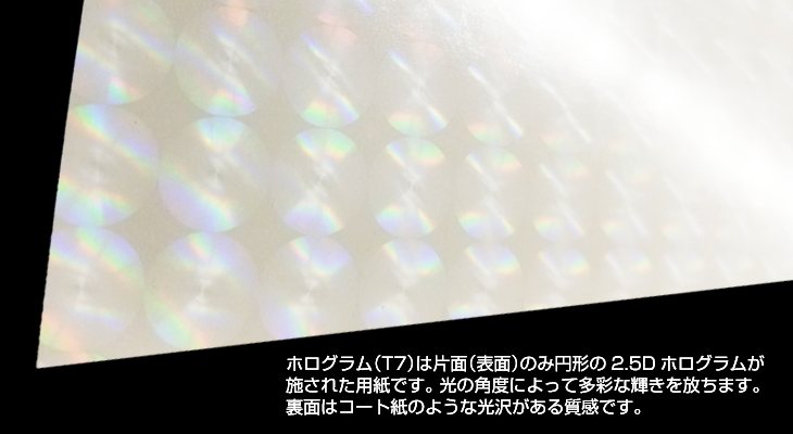 ホログラム(T7)のイメージ。ホロ片面(表面)のみ円形の2.5Dホログラムが施された用紙です。 光の角度によって多彩な輝きを放ちます。裏面はコート紙のように光沢があります