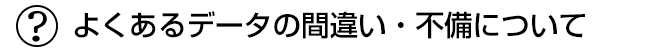 よくあるデータの間違い・不備について