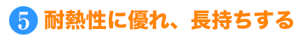 耐熱性に優れ、長持ちする