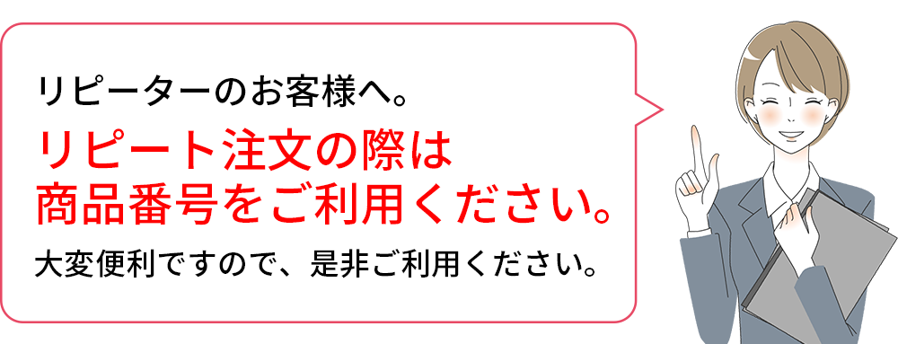 リピーターのお客様へ。リピート注文の際は商品番号をご利用ください。大変便利ですので、是非ご利用ください。